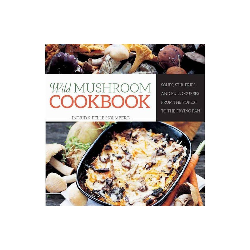 Wild Mushroom Cookbook – by Ingrid Holmberg & Pelle Holmberg (Hardcover)